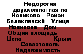 Недорогая двухкомнатная на Новикова › Район ­ Балаклавскй › Улица ­ Новикова › Дом ­ 21 › Общая площадь ­ 43 › Цена ­ 3 100 000 - Крым, Севастополь Недвижимость » Квартиры продажа   . Крым